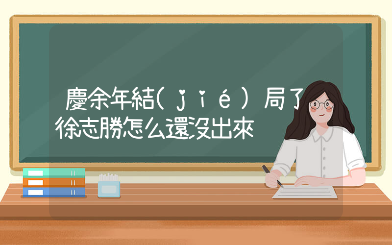 慶余年結(jié)局了 徐志勝怎么還沒出來插圖